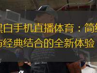 黑白手機(jī)直播體育：簡(jiǎn)約與經(jīng)典結(jié)合的全新體驗(yàn)